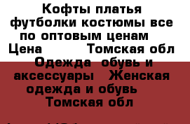 Кофты,платья,футболки,костюмы,все по оптовым ценам  › Цена ­ 500 - Томская обл. Одежда, обувь и аксессуары » Женская одежда и обувь   . Томская обл.